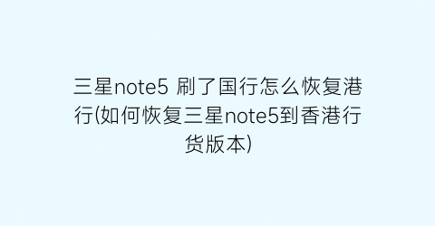 三星note5刷了国行怎么恢复港行(如何恢复三星note5到香港行货版本)